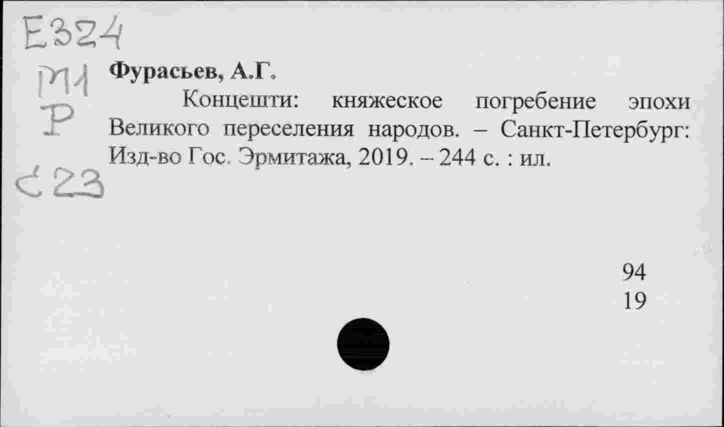 ﻿ЕЪ24
PU P
Фурасьев, A J \
Концешти: княжеское погребение эпохи Великого переселения народов. - Санкт-Петербург:
Изд-во Гос. Эрмитажа, 2019. - 244 с. : ил.
94
19